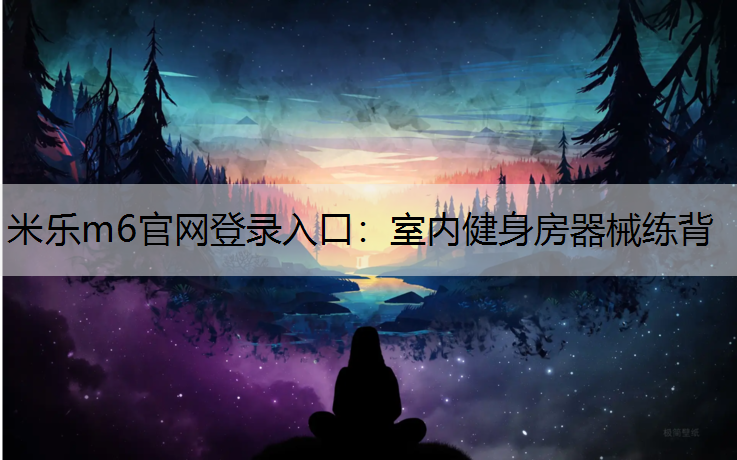 米乐m6官网登录入口：室内健身房器械练背