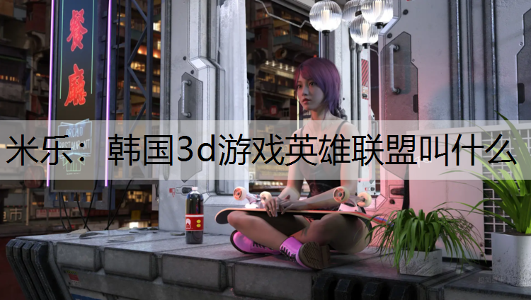 米乐：韩国3d游戏英雄联盟叫什么