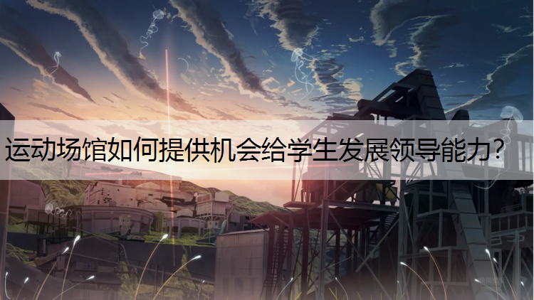 运动场馆如何提供机会给学生发展领导能力？