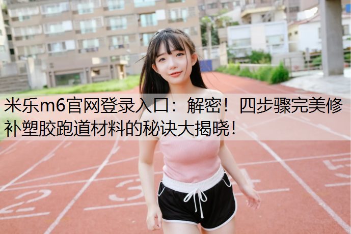 解密！四步骤完美修补塑胶跑道材料的秘诀大揭晓！